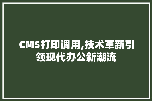 CMS打印调用,技术革新引领现代办公新潮流