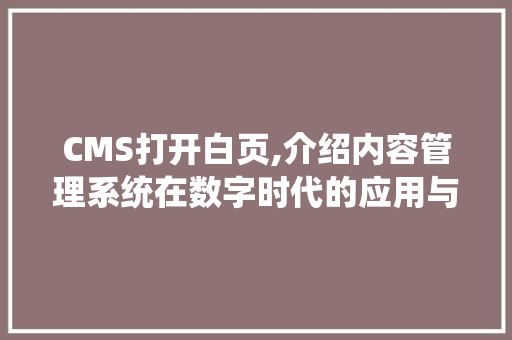 CMS打开白页,介绍内容管理系统在数字时代的应用与挑战