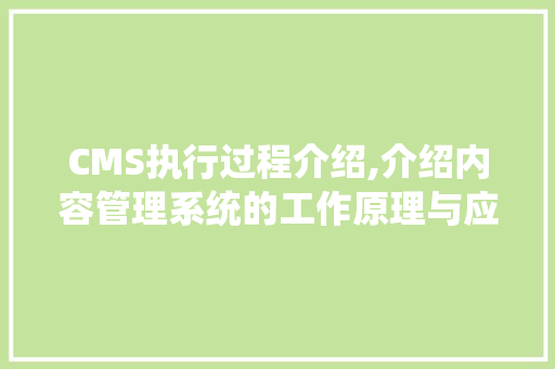 CMS执行过程介绍,介绍内容管理系统的工作原理与应用