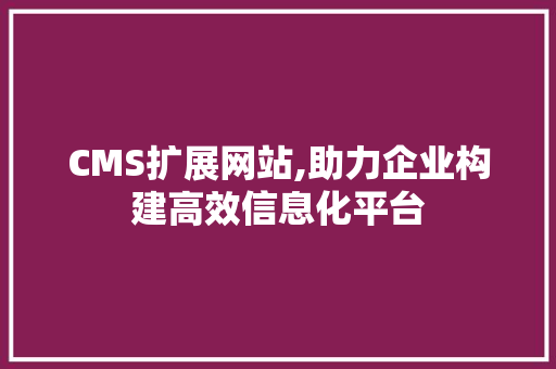 CMS扩展网站,助力企业构建高效信息化平台