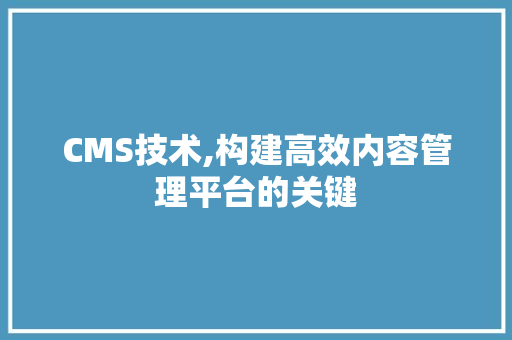 CMS技术,构建高效内容管理平台的关键