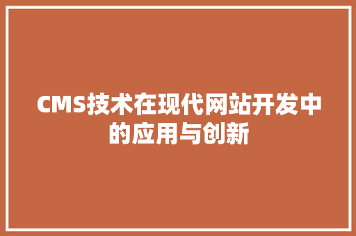 CMS技术在现代网站开发中的应用与创新