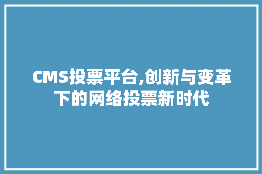 CMS投票平台,创新与变革下的网络投票新时代