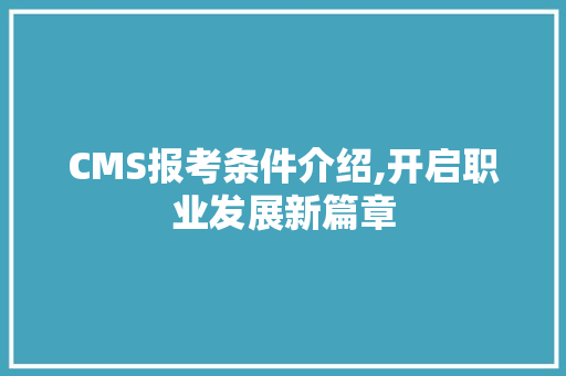 CMS报考条件介绍,开启职业发展新篇章 百度算法
