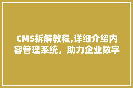 CMS拆解教程,详细介绍内容管理系统，助力企业数字化转型