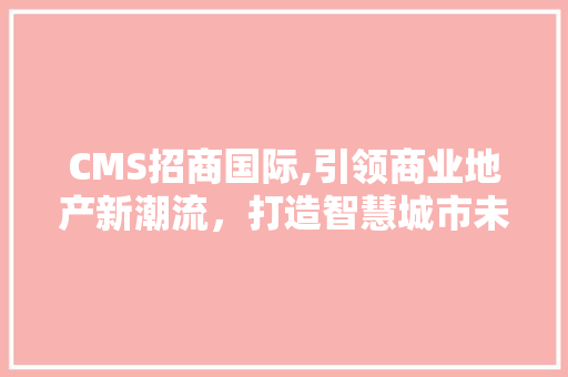 CMS招商国际,引领商业地产新潮流，打造智慧城市未来 搜狗优化
