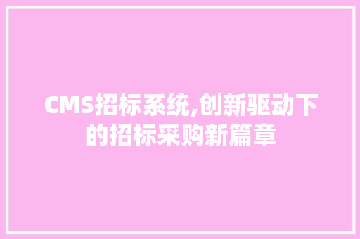 CMS招标系统,创新驱动下的招标采购新篇章