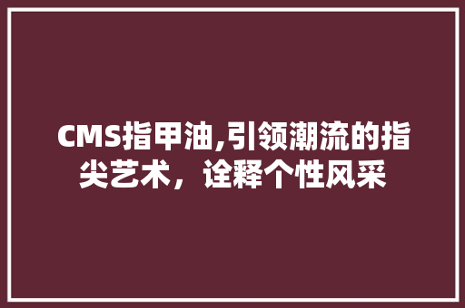 CMS指甲油,引领潮流的指尖艺术，诠释个性风采