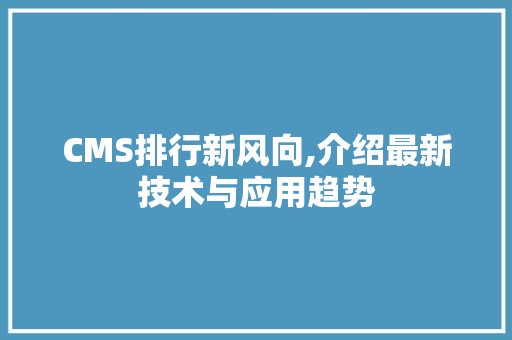 CMS排行新风向,介绍最新技术与应用趋势