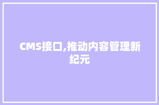 CMS接口,推动内容管理新纪元