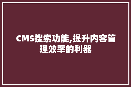 CMS搜索功能,提升内容管理效率的利器