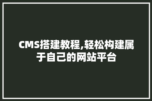 CMS搭建教程,轻松构建属于自己的网站平台