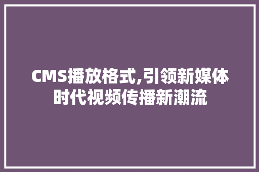 CMS播放格式,引领新媒体时代视频传播新潮流