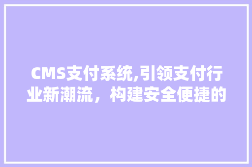 CMS支付系统,引领支付行业新潮流，构建安全便捷的金融生态
