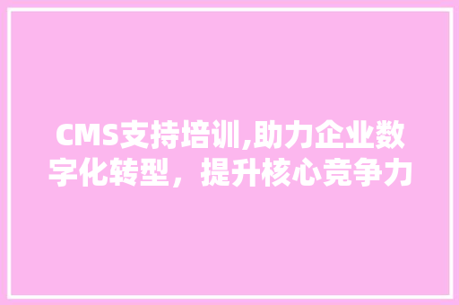 CMS支持培训,助力企业数字化转型，提升核心竞争力