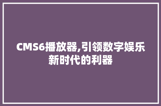 CMS6播放器,引领数字娱乐新时代的利器 AI技术学习
