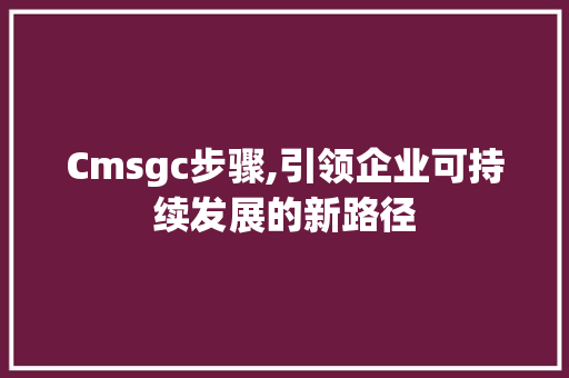 Cmsgc步骤,引领企业可持续发展的新路径
