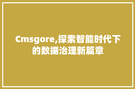 Cmsgore,探索智能时代下的数据治理新篇章