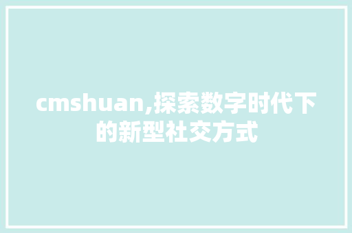 cmshuan,探索数字时代下的新型社交方式