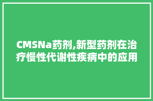 CMSNa药剂,新型药剂在治疗慢性代谢性疾病中的应用及前景展望 网站优化