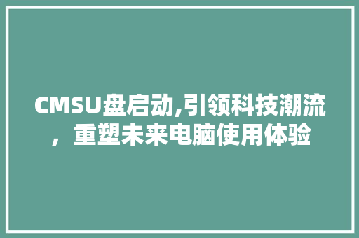CMSU盘启动,引领科技潮流，重塑未来电脑使用体验