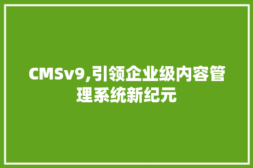 CMSv9,引领企业级内容管理系统新纪元