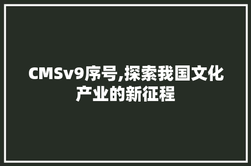 CMSv9序号,探索我国文化产业的新征程