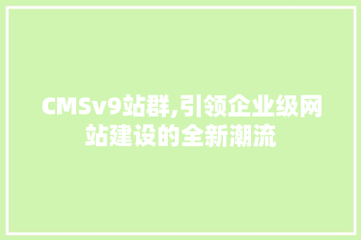 CMSv9站群,引领企业级网站建设的全新潮流