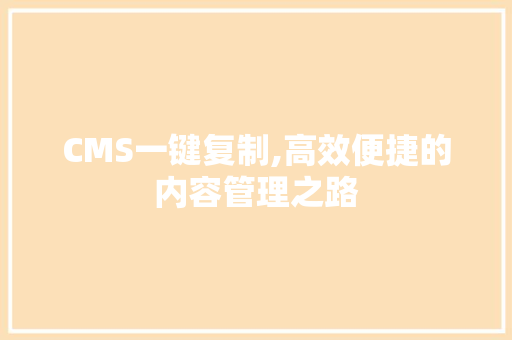 CMS一键复制,高效便捷的内容管理之路