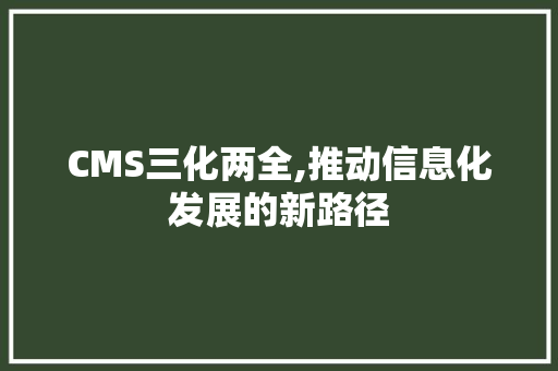 CMS三化两全,推动信息化发展的新路径