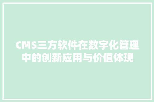 CMS三方软件在数字化管理中的创新应用与价值体现