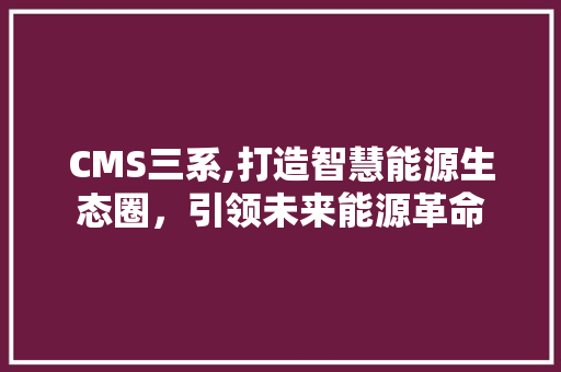 CMS三系,打造智慧能源生态圈，引领未来能源革命