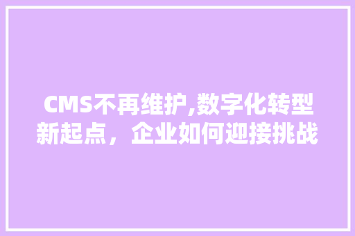 CMS不再维护,数字化转型新起点，企业如何迎接挑战
