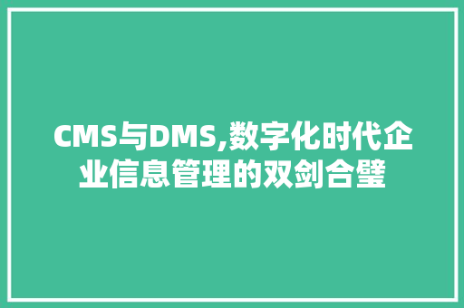 CMS与DMS,数字化时代企业信息管理的双剑合璧 搜狗优化