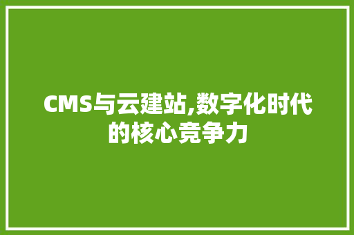 CMS与云建站,数字化时代的核心竞争力 小程序开发