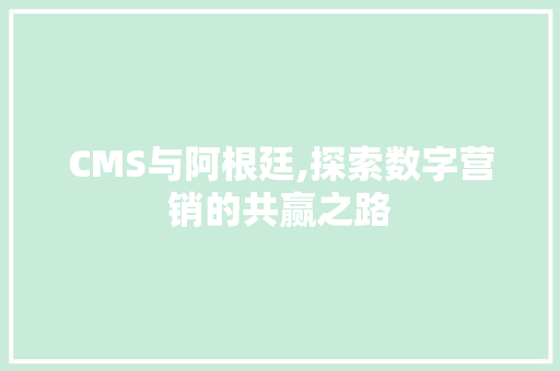 CMS与阿根廷,探索数字营销的共赢之路