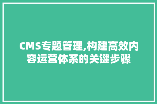 CMS专题管理,构建高效内容运营体系的关键步骤