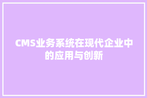 CMS业务系统在现代企业中的应用与创新