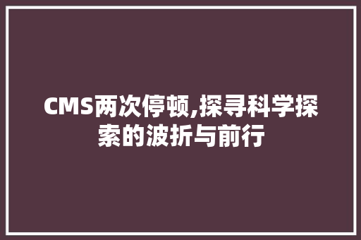 CMS两次停顿,探寻科学探索的波折与前行 网站开发