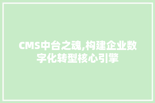 CMS中台之魂,构建企业数字化转型核心引擎