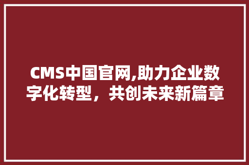 CMS中国官网,助力企业数字化转型，共创未来新篇章
