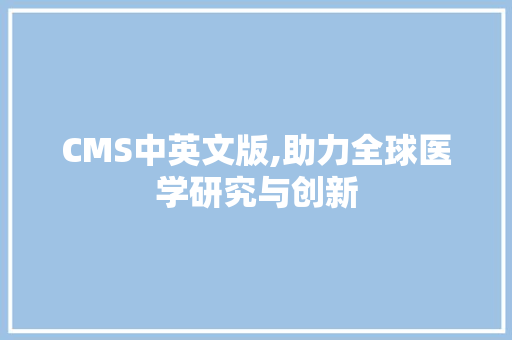 CMS中英文版,助力全球医学研究与创新