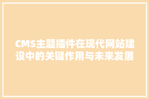 CMS主题插件在现代网站建设中的关键作用与未来发展