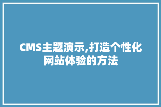 CMS主题演示,打造个性化网站体验的方法