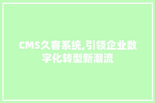 CMS久客系统,引领企业数字化转型新潮流