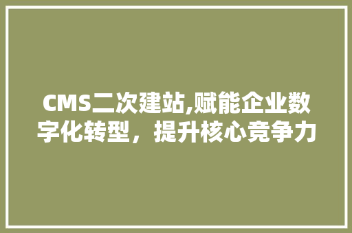 CMS二次建站,赋能企业数字化转型，提升核心竞争力
