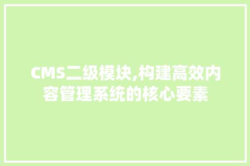 CMS二级模块,构建高效内容管理系统的核心要素