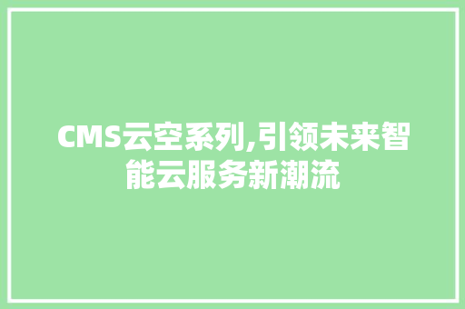 CMS云空系列,引领未来智能云服务新潮流