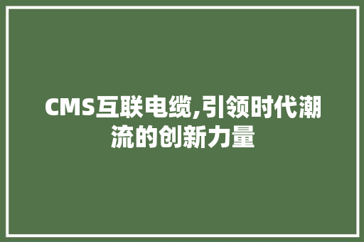 CMS互联电缆,引领时代潮流的创新力量 搜狗优化