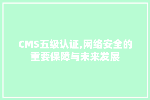 CMS五级认证,网络安全的重要保障与未来发展